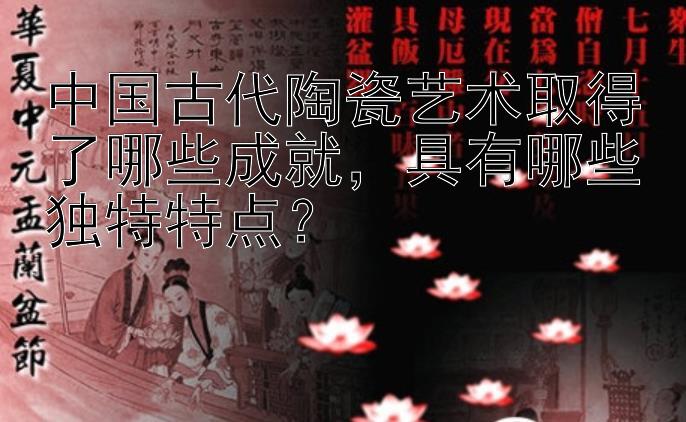 中国古代陶瓷艺术取得了哪些成就，具有哪些独特特点？