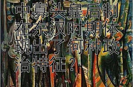 《三国前夜》中寡头皇后制在东汉时期体现出了何种政治特征？