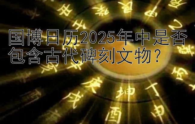 国博日历2025年中是否包含古代碑刻文物？