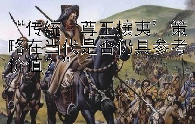 “传统‘尊王攘夷’策略在当代是否仍具参考价值？”