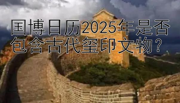 国博日历2025年是否包含古代玺印文物？