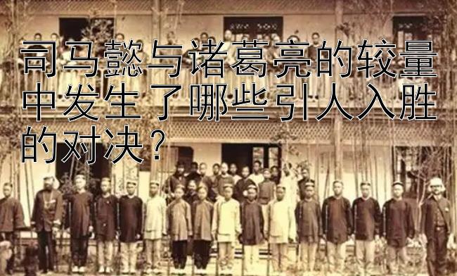 司马懿与诸葛亮的较量中发生了哪些引人入胜的对决？