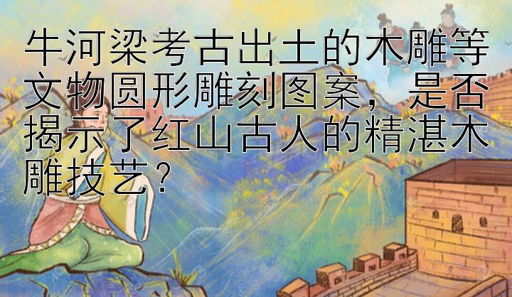 牛河梁考古出土的木雕等文物圆形雕刻图案，是否揭示了红山古人的精湛木雕技艺？