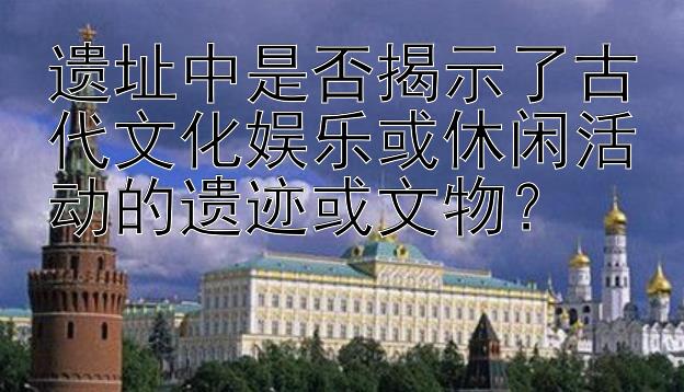 遗址中是否揭示了古代文化娱乐或休闲活动的遗迹或文物？