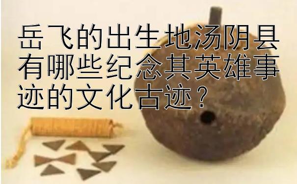 岳飞的出生地汤阴县有哪些纪念其英雄事迹的文化古迹？