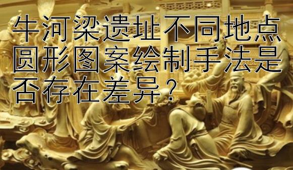 牛河梁遗址不同地点圆形图案绘制手法是否存在差异？