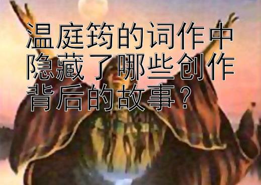 温庭筠的词作中隐藏了哪些创作背后的故事？