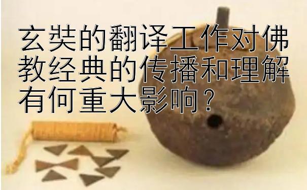 玄奘的翻译工作对佛教经典的传播和理解有何重大影响？