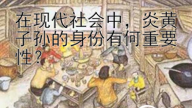 在现代社会中，炎黄子孙的身份有何重要性？