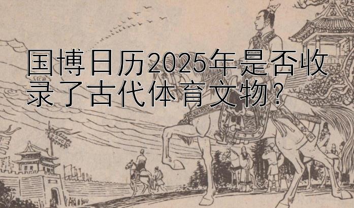 国博日历2025年是否收录了古代体育文物？