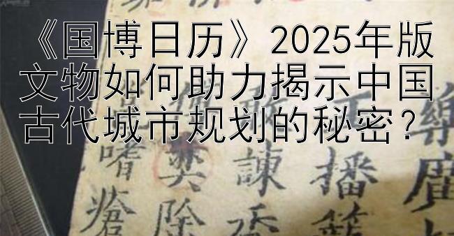 《国博日历》2025年版文物如何助力揭示中国古代城市规划的秘密？