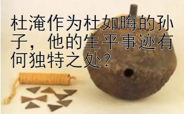 杜淹作为杜如晦的孙子，他的生平事迹有何独特之处？