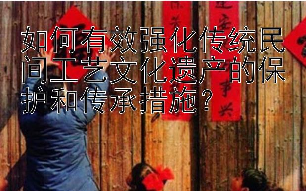 如何有效强化传统民间工艺文化遗产的保护和传承措施？