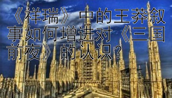 《祥瑞》中的王莽叙事如何增进对《三国前夜》的认识？