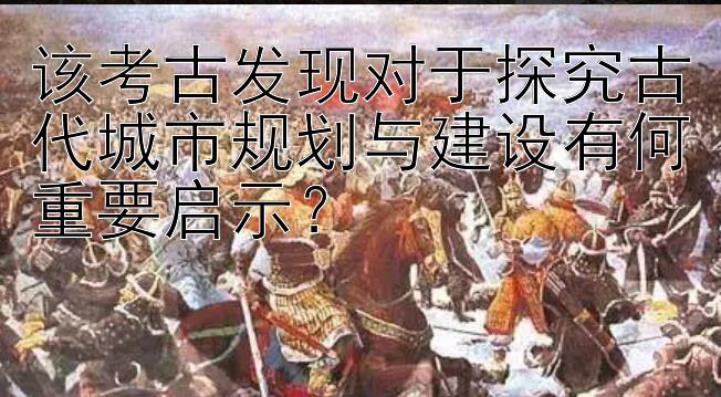 该考古发现对于探究古代城市规划与建设有何重要启示？