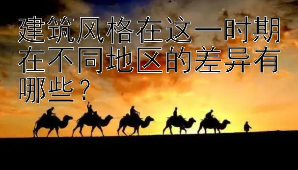 建筑风格在这一时期在不同地区的差异有哪些？