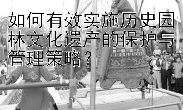 如何有效实施历史园林文化遗产的保护与管理策略？