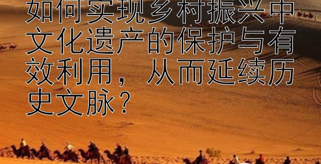 如何实现乡村振兴中文化遗产的保护与有效利用，从而延续历史文脉？