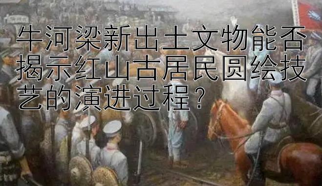 牛河梁新出土文物能否揭示红山古居民圆绘技艺的演进过程？