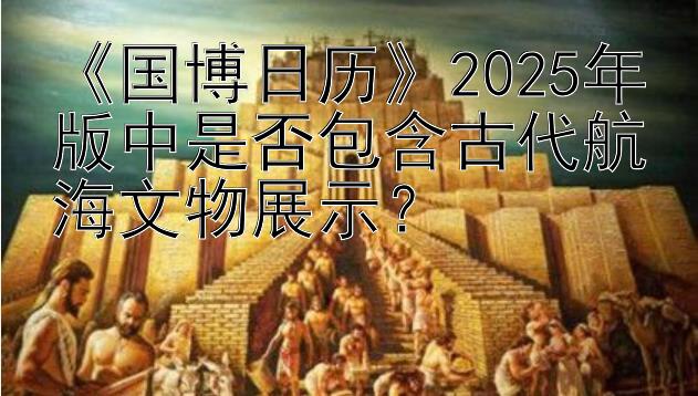 《国博日历》2025年版中是否包含古代航海文物展示？