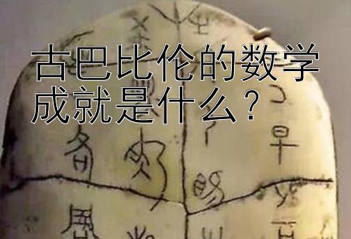 古巴比伦的数学成就是什么？