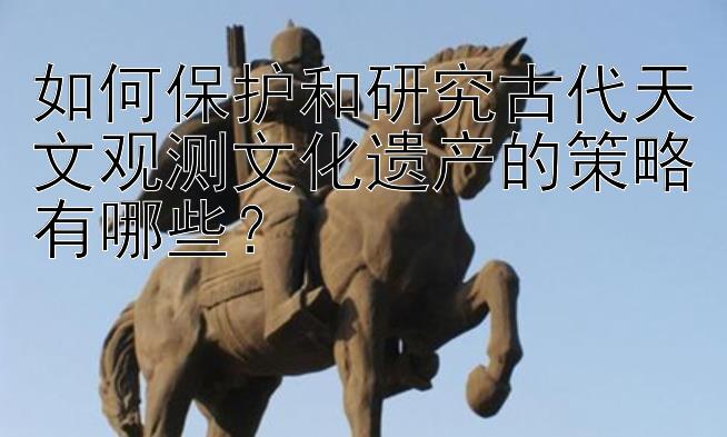 如何保护和研究古代天文观测文化遗产的策略有哪些？