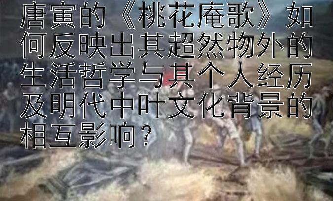 唐寅的《桃花庵歌》如何反映出其超然物外的生活哲学与其个人经历及明代中叶文化背景的相互影响？