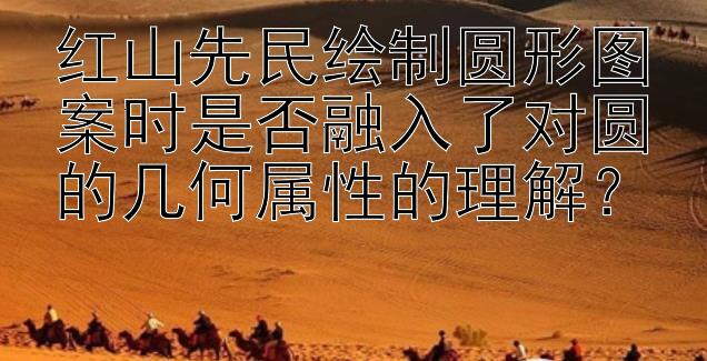 红山先民绘制圆形图案时是否融入了对圆的几何属性的理解？