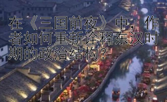 在《三国前夜》中，作者如何重新诠释东汉时期的政治结构？