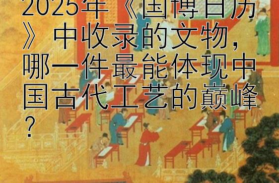 2025年《国博日历》中收录的文物，哪一件最能体现中国古代工艺的巅峰？