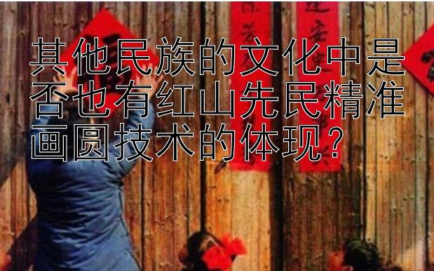 其他民族的文化中是否也有红山先民精准画圆技术的体现？