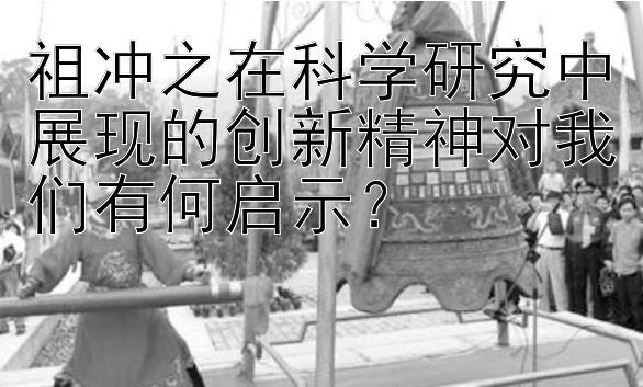 祖冲之在科学研究中展现的创新精神对我们有何启示？