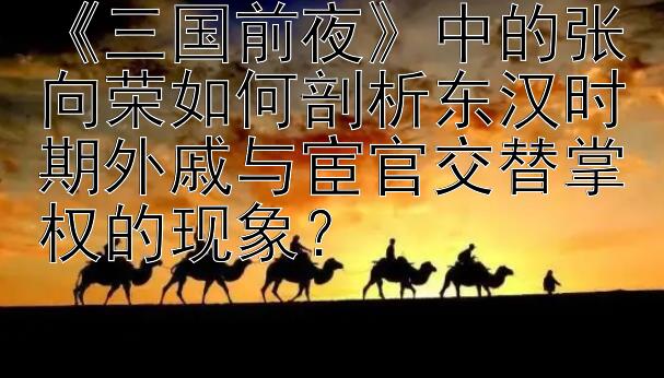 《三国前夜》中的张向荣如何剖析东汉时期外戚与宦官交替掌权的现象？