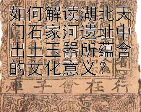 如何解读湖北天门石家河遗址中出土玉器所蕴含的文化意义？