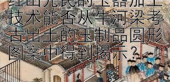 红山先民的玉器加工技术能否从牛河梁考古出土的玉制品圆形图案中得到揭示？