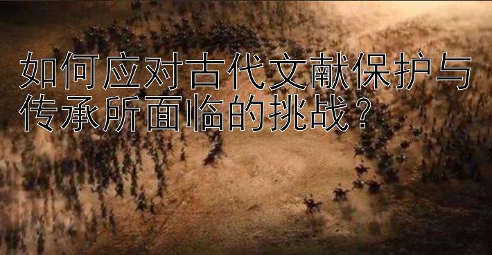 如何应对古代文献保护与传承所面临的挑战？