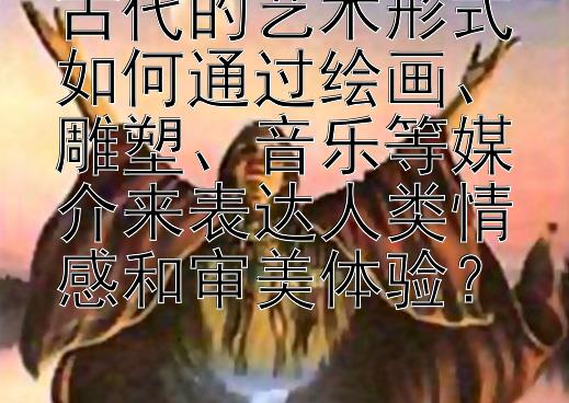 古代的艺术形式如何通过绘画、雕塑、音乐等媒介来表达人类情感和审美体验？