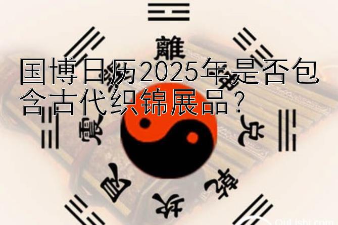 国博日历2025年是否包含古代织锦展品？