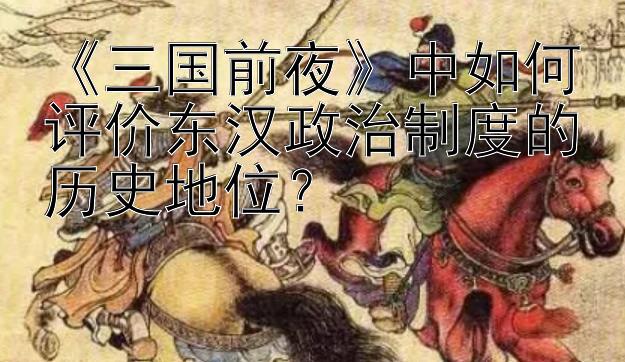 《三国前夜》中如何评价东汉政治制度的历史地位？