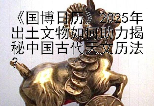 《国博日历》2025年出土文物如何助力揭秘中国古代天文历法？