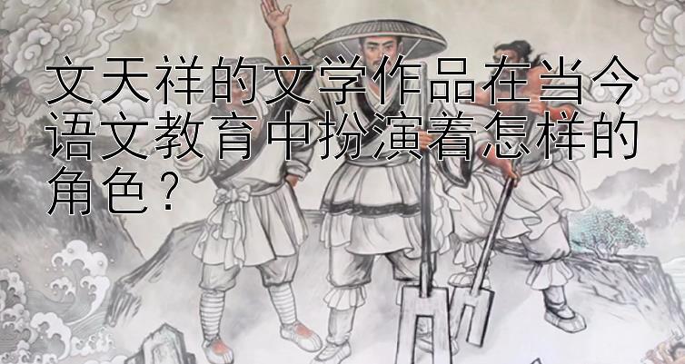 文天祥的文学作品在当今语文教育中扮演着怎样的角色？