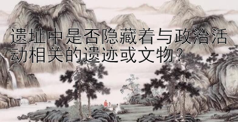 遗址中是否隐藏着与政治活动相关的遗迹或文物？