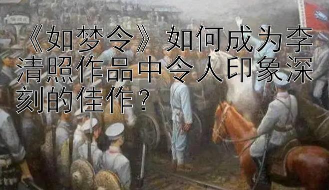 《如梦令》如何成为李清照作品中令人印象深刻的佳作？