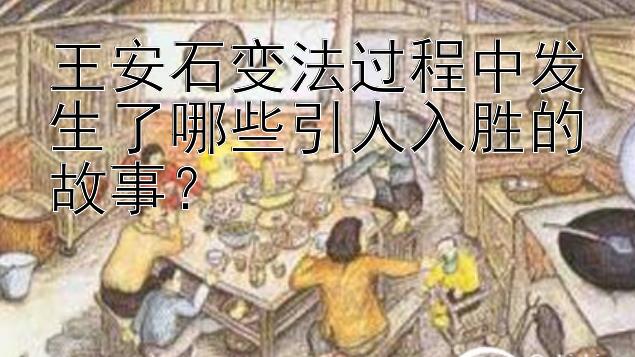 王安石变法过程中发生了哪些引人入胜的故事？