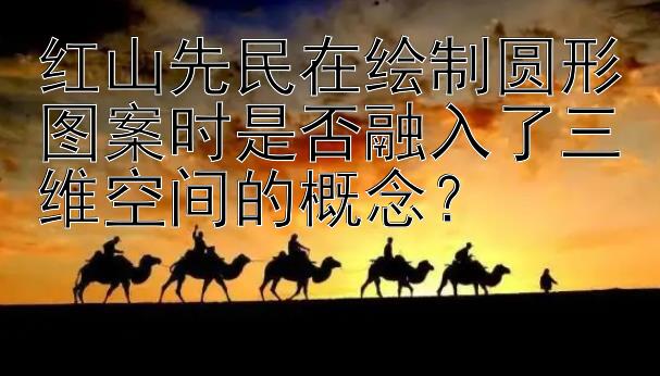 红山先民在绘制圆形图案时是否融入了三维空间的概念？