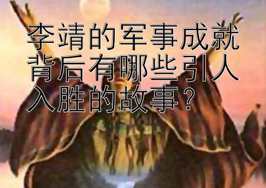 李靖的军事成就背后有哪些引人入胜的故事？