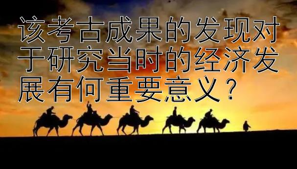 该考古成果的发现对于研究当时的经济发展有何重要意义？