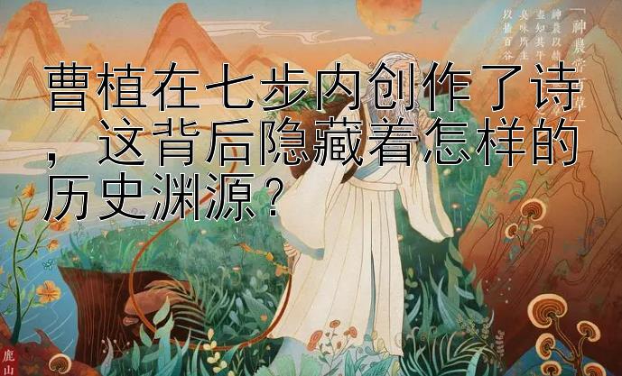 曹植在七步内创作了诗，这背后隐藏着怎样的历史渊源？