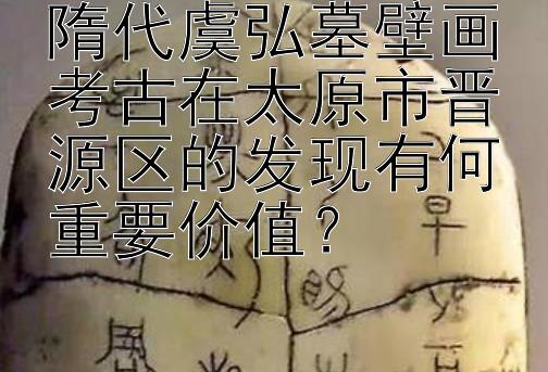 隋代虞弘墓壁画考古在太原市晋源区的发现有何重要价值？