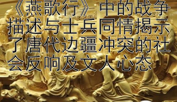 《燕歌行》中的战争描述与士兵同情揭示了唐代边疆冲突的社会反响及文人心态